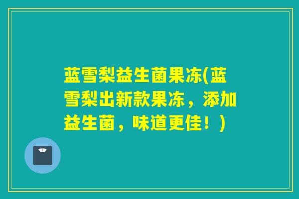 蓝雪梨益生菌果冻(蓝雪梨出新款果冻，添加益生菌，味道更佳！)