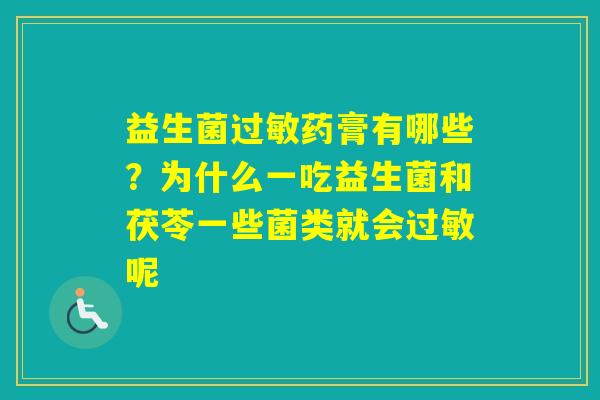 益生菌药膏有哪些?为什么一吃益生菌和茯苓一些菌类就会呢 益生菌药膏有哪些?为什么一吃益生菌和茯苓一些菌类就会呢