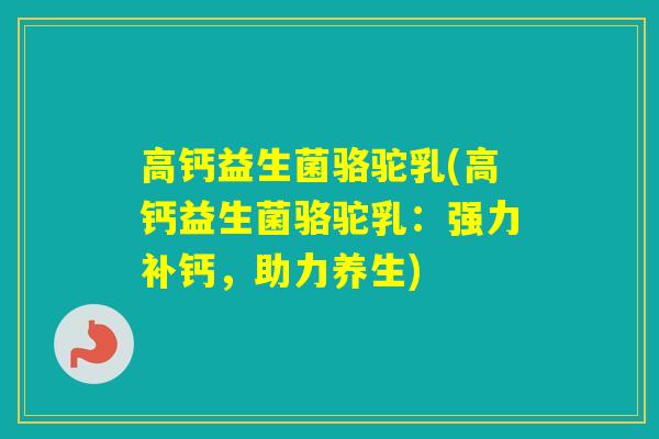 高钙益生菌骆驼乳(高钙益生菌骆驼乳:强力补钙,助力养生) 高钙益生菌骆驼乳(高钙益生菌骆驼乳:强力补钙,助力养生)
