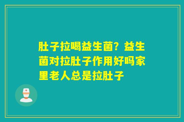肚子拉喝益生菌？益生菌对拉肚子作用好吗家里老人总是拉肚子