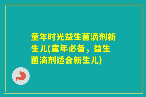 童年时光益生菌滴剂新生儿(童年必备，益生菌滴剂适合新生儿)
