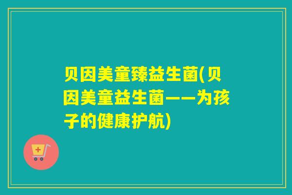 贝因美童臻益生菌(贝因美童益生菌——为孩子的健康护航) 贝因美童臻益生菌(贝因美童益生菌——为孩子的健康护航)