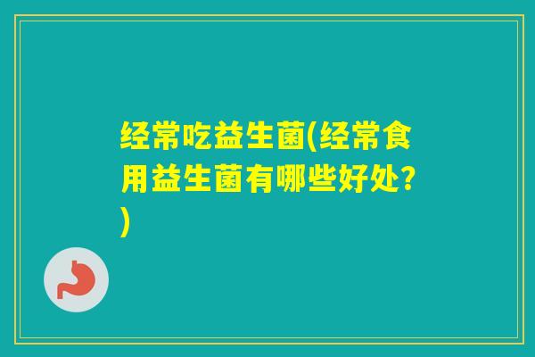 经常吃益生菌(经常食用益生菌有哪些好处?) 经常吃益生菌(经常食用益生菌有哪些好处?)
