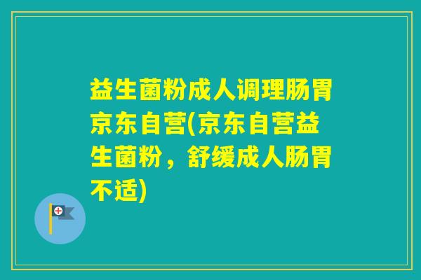 益生菌粉成人调理肠胃京东自营(京东自营益生菌粉，舒缓成人肠胃不适)
