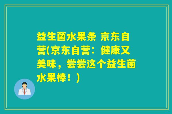 益生菌水果条 京东自营(京东自营：健康又美味，尝尝这个益生菌水果棒！)
