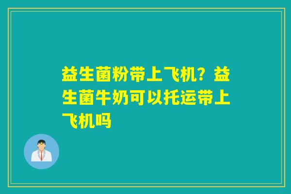 益生菌粉带上飞机？益生菌牛奶可以托运带上飞机吗