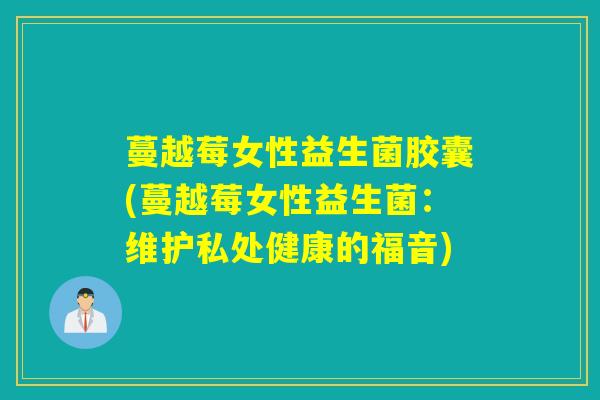 蔓越莓女性益生菌胶囊(蔓越莓女性益生菌：维护私处健康的福音)