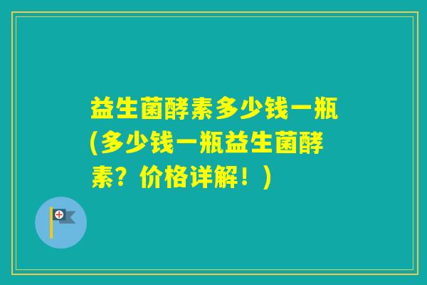 益生菌酵素多少钱一瓶(多少钱一瓶益生菌酵素？价格详解！)