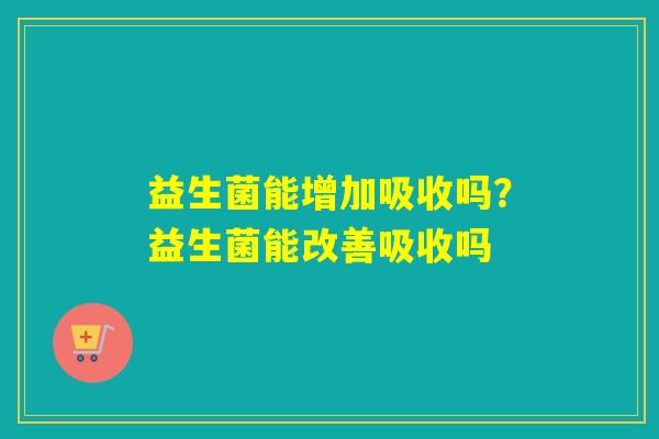 益生菌能增加吸收吗?益生菌能改善吸收吗 益生菌能增加吸收吗?益生菌能改善吸收吗