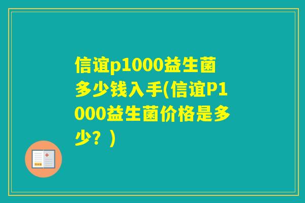 信谊p1000益生菌多少钱入手(信谊P1000益生菌价格是多少?) 信谊p1000益生菌多少钱入手(信谊P1000益生菌价格是多少?)