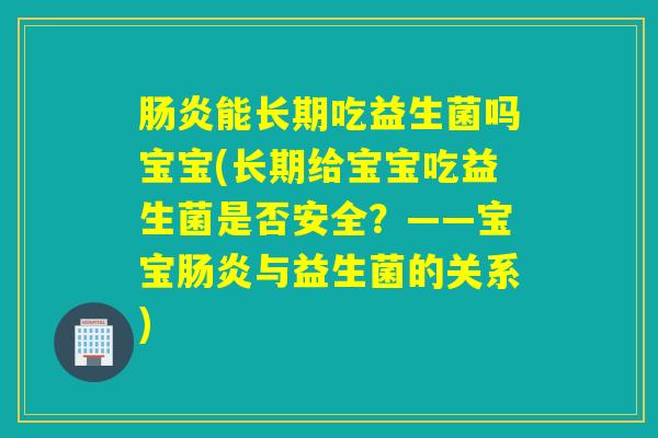 能长期吃益生菌吗宝宝(长期给宝宝吃益生菌是否安全？——宝宝与益生菌的关系)
