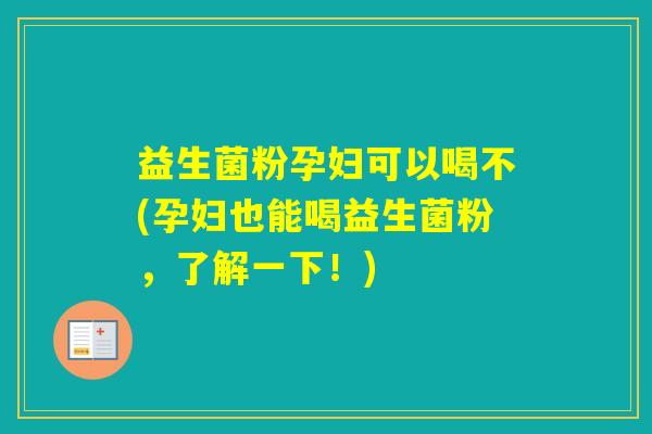 益生菌粉孕妇可以喝不(孕妇也能喝益生菌粉,了解一下!) 益生菌粉孕妇可以喝不(孕妇也能喝益生菌粉,了解一下!)
