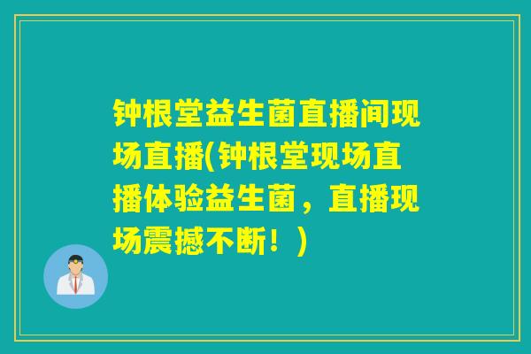 钟根堂益生菌直播间现场直播(钟根堂现场直播体验益生菌,直播现场震撼不断!) 钟根堂益生菌直播间现场直播(钟根堂现场直播体验益生菌,直播现场震撼不断!)