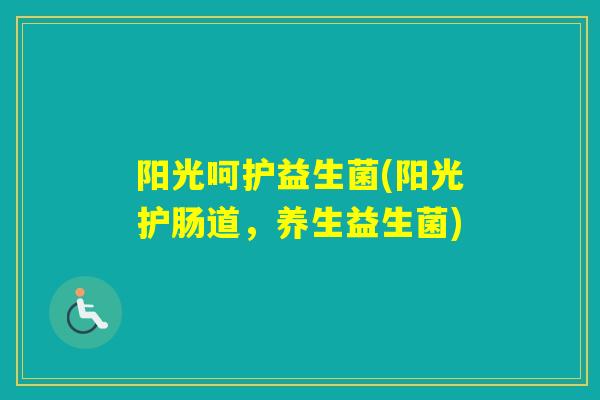 阳光呵护益生菌(阳光护肠道,养生益生菌) 阳光呵护益生菌(阳光护肠道,养生益生菌)