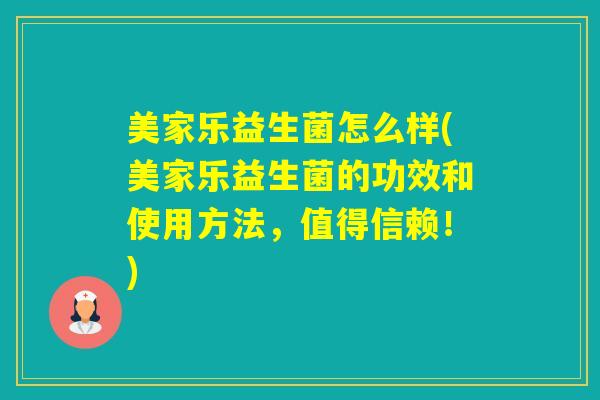 美家乐益生菌怎么样(美家乐益生菌的功效和使用方法,值得信赖!) 美家乐益生菌怎么样(美家乐益生菌的功效和使用方法,值得信赖!)