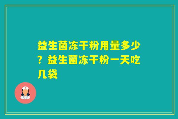 益生菌冻干粉用量多少?益生菌冻干粉一天吃几袋 益生菌冻干粉用量多少?益生菌冻干粉一天吃几袋