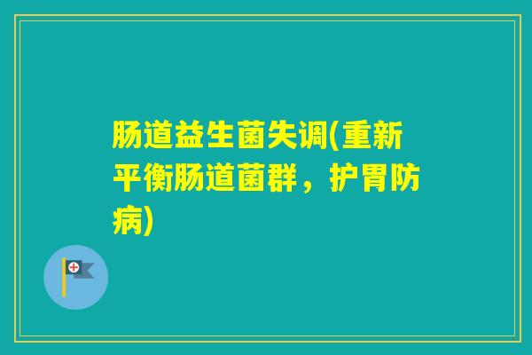 肠道益生菌失调(重新平衡肠道菌群,护胃防) 肠道益生菌失调(重新平衡肠道菌群,护胃防)