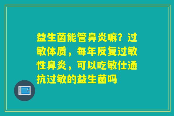 益生菌能管嘛?体质,每年反复性,可以吃敏仕通抗的益生菌吗 益生菌能管嘛?体质,每年反复性,可以吃敏仕通抗的益生菌吗