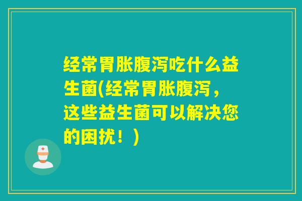 经常胃胀吃什么益生菌(经常胃胀,这些益生菌可以解决您的困扰!) 经常胃胀吃什么益生菌(经常胃胀,这些益生菌可以解决您的困扰!)