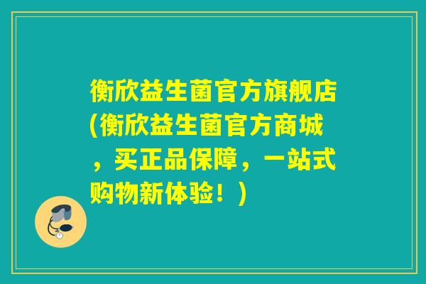 衡欣益生菌官方旗舰店(衡欣益生菌官方商城,买正品保障,一站式购物新体验!) 衡欣益生菌官方旗舰店(衡欣益生菌官方商城,买正品保障,一站式购物新体验!)