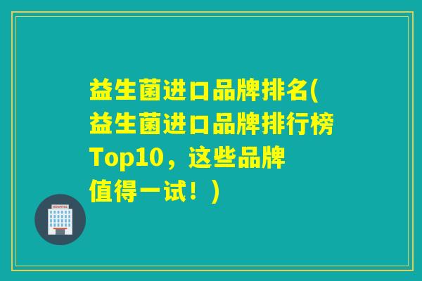 益生菌进口品牌排名(益生菌进口品牌排行榜Top10，这些品牌值得一试！)