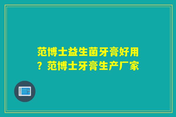 范博士益生菌牙膏好用?范博士牙膏生产厂家 范博士益生菌牙膏好用?范博士牙膏生产厂家
