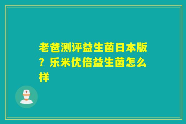 老爸测评益生菌日本版？乐米优倍益生菌怎么样