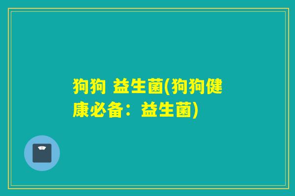 狗狗 益生菌(狗狗健康必备：益生菌)