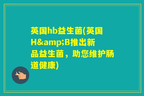 英国hb益生菌(英国H&B推出新品益生菌,助您维护肠道健康) 英国hb益生菌(英国H&B推出新品益生菌,助您维护肠道健康)