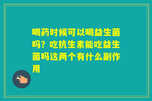 喝药时候可以喝益生菌吗？吃抗生素能吃益生菌吗这两个有什么副作用