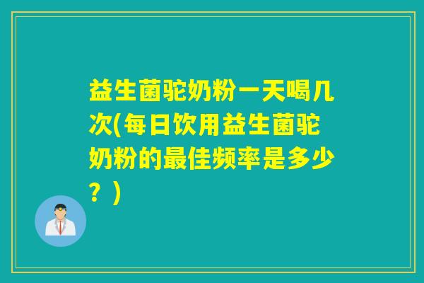 益生菌驼奶粉一天喝几次(每日饮用益生菌驼奶粉的佳频率是多少?) 益生菌驼奶粉一天喝几次(每日饮用益生菌驼奶粉的佳频率是多少?)