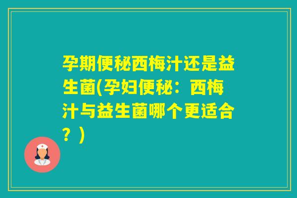 孕期西梅汁还是益生菌(孕妇：西梅汁与益生菌哪个更适合？)