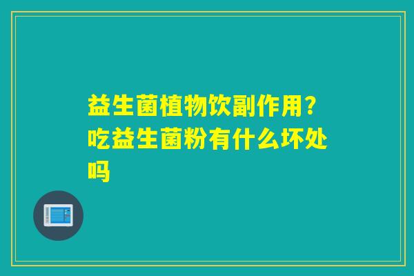 益生菌植物饮副作用?吃益生菌粉有什么坏处吗 益生菌植物饮副作用?吃益生菌粉有什么坏处吗
