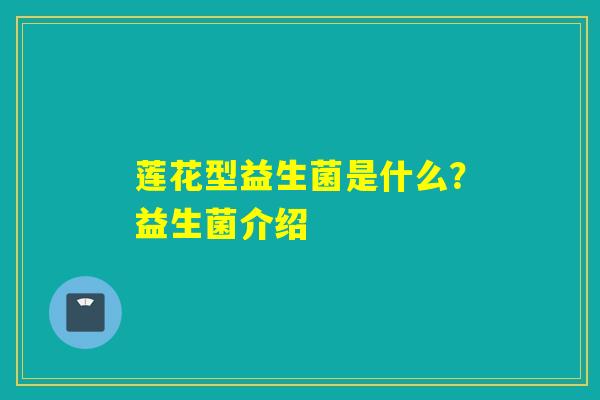 莲花型益生菌是什么？益生菌介绍