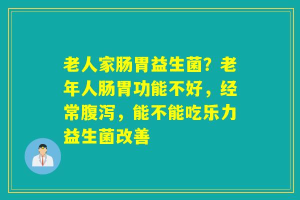 老人家肠胃益生菌?老年人肠胃功能不好,经常,能不能吃乐力益生菌改善 老人家肠胃益生菌?老年人肠胃功能不好,经常,能不能吃乐力益生菌改善