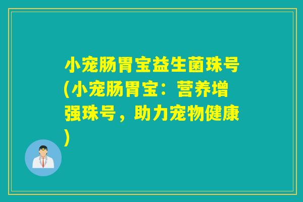 小宠肠胃宝益生菌珠号(小宠肠胃宝:营养增强珠号,助力宠物健康) 小宠肠胃宝益生菌珠号(小宠肠胃宝:营养增强珠号,助力宠物健康)