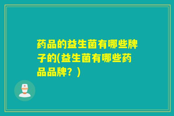 药品的益生菌有哪些牌子的(益生菌有哪些药品品牌?) 药品的益生菌有哪些牌子的(益生菌有哪些药品品牌?)