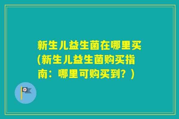 新生儿益生菌在哪里买(新生儿益生菌购买指南：哪里可购买到？)