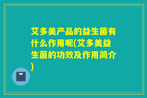 艾多美产品的益生菌有什么作用呢(艾多美益生菌的功效及作用简介) 艾多美产品的益生菌有什么作用呢(艾多美益生菌的功效及作用简介)
