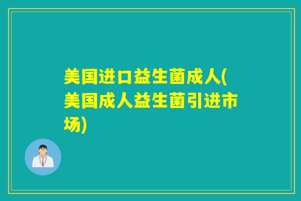 美国进口益生菌成人(美国成人益生菌引进市场) 美国进口益生菌成人(美国成人益生菌引进市场)