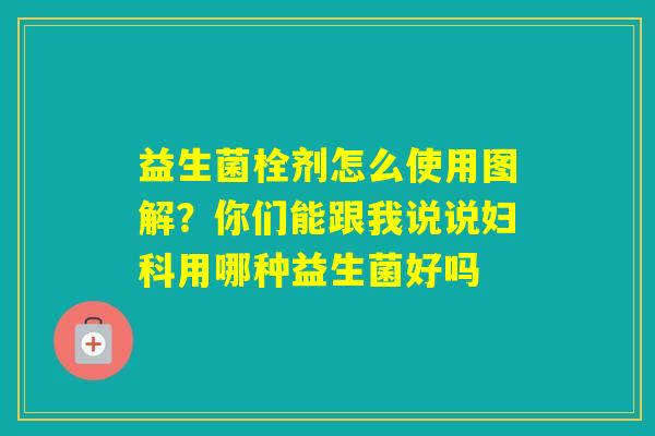 益生菌栓剂怎么使用图解？你们能跟我说说用哪种益生菌好吗