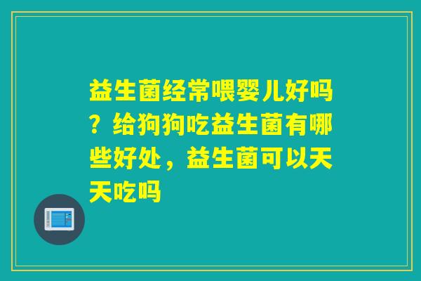 益生菌经常喂婴儿好吗？给狗狗吃益生菌有哪些好处，益生菌可以天天吃吗