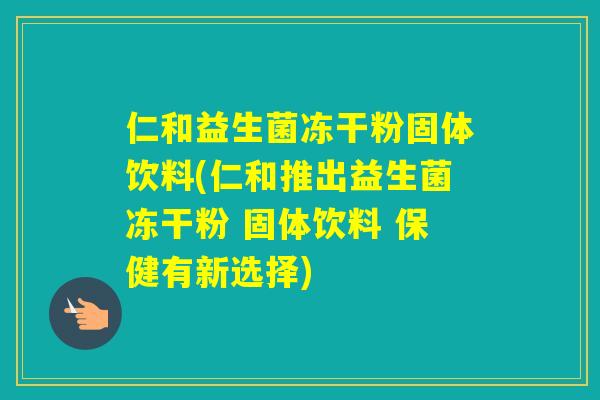 仁和益生菌冻干粉固体饮料(仁和推出益生菌冻干粉 固体饮料 保健有新选择) 仁和益生菌冻干粉固体饮料(仁和推出益生菌冻干粉 固体饮料 保健有新选择)