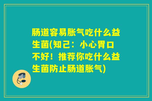 肠道容易吃什么益生菌(知己：小心胃口不好！推荐你吃什么益生菌防止肠道)