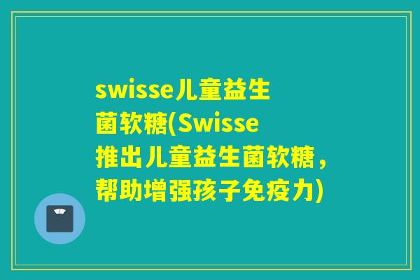 swisse儿童益生菌软糖(Swisse推出儿童益生菌软糖,帮助增强孩子力) swisse儿童益生菌软糖(Swisse推出儿童益生菌软糖,帮助增强孩子力)