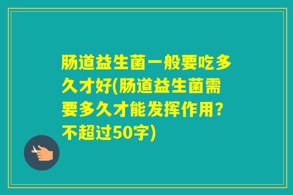 肠道益生菌一般要吃多久才好(肠道益生菌需要多久才能发挥作用？不超过50字)