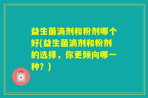 益生菌滴剂和粉剂哪个好(益生菌滴剂和粉剂的选择,你更倾向哪一种?) 益生菌滴剂和粉剂哪个好(益生菌滴剂和粉剂的选择,你更倾向哪一种?)