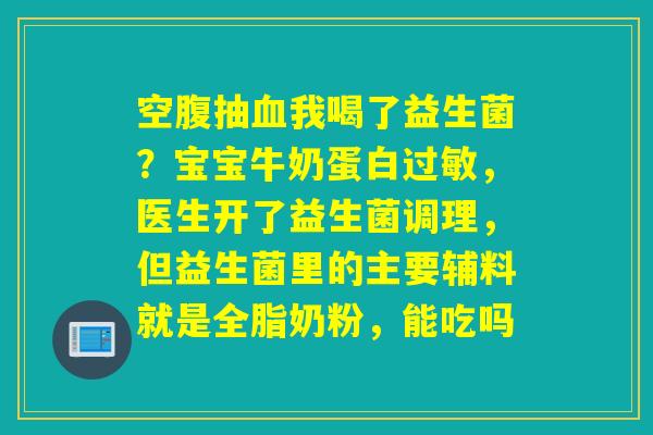 空腹抽我喝了益生菌？宝宝牛奶蛋白，医生开了益生菌调理，但益生菌里的主要辅料就是全脂奶粉，能吃吗