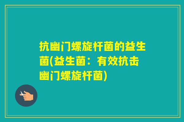 抗幽门螺旋杆菌的益生菌(益生菌:有效抗击幽门螺旋杆菌) 抗幽门螺旋杆菌的益生菌(益生菌:有效抗击幽门螺旋杆菌)