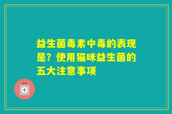 益生菌毒素中毒的表现是？使用猫咪益生菌的五大注意事项